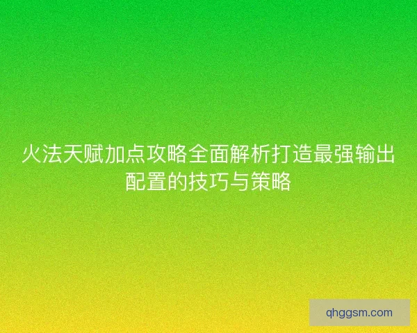 火法天赋加点攻略全面解析打造最强输出配置的技巧与策略