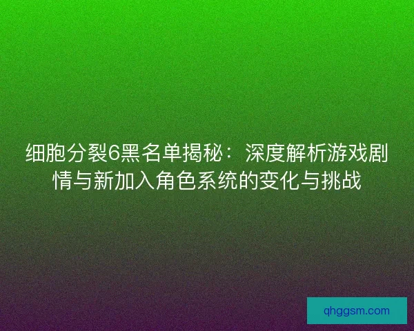 细胞分裂6黑名单揭秘：深度解析游戏剧情与新加入角色系统的变化与挑战