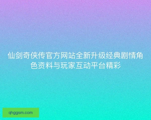仙剑奇侠传官方网站全新升级经典剧情角色资料与玩家互动平台精彩