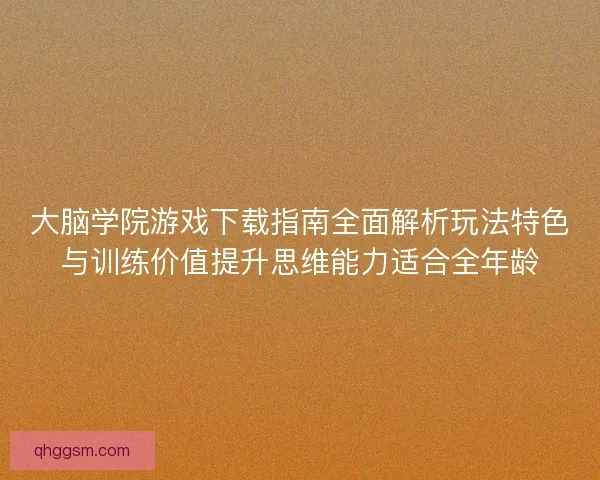 大脑学院游戏下载指南全面解析玩法特色与训练价值提升思维能力适合全年龄
