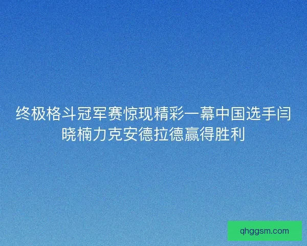 终极格斗冠军赛惊现精彩一幕中国选手闫晓楠力克安德拉德赢得胜利