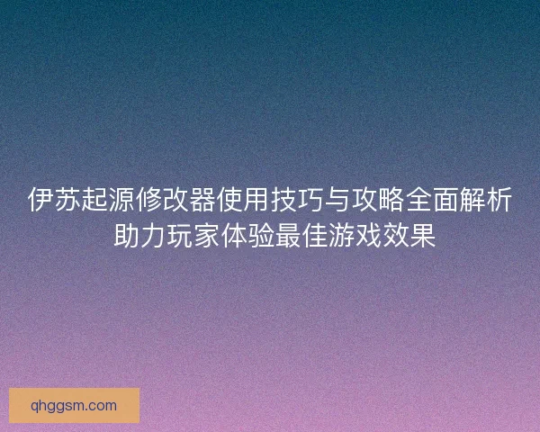 伊苏起源修改器使用技巧与攻略全面解析 助力玩家体验最佳游戏效果