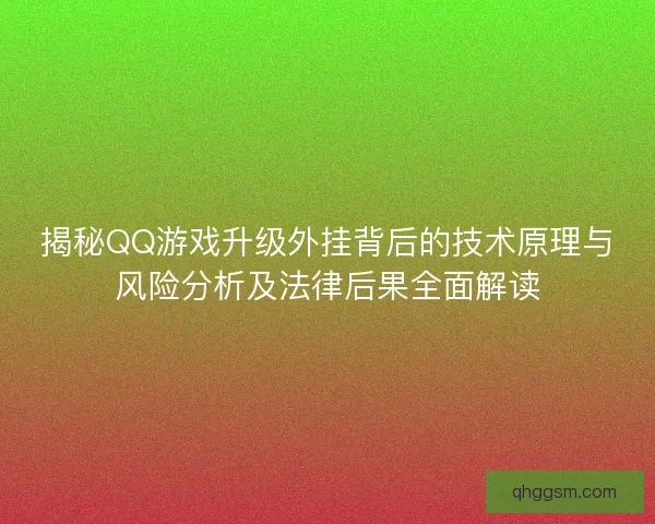 揭秘QQ游戏升级外挂背后的技术原理与风险分析及法律后果全面解读