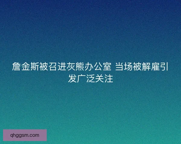 詹金斯被召进灰熊办公室 当场被解雇引发广泛关注